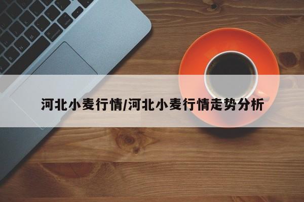 河北小麦行情/河北小麦行情走势分析