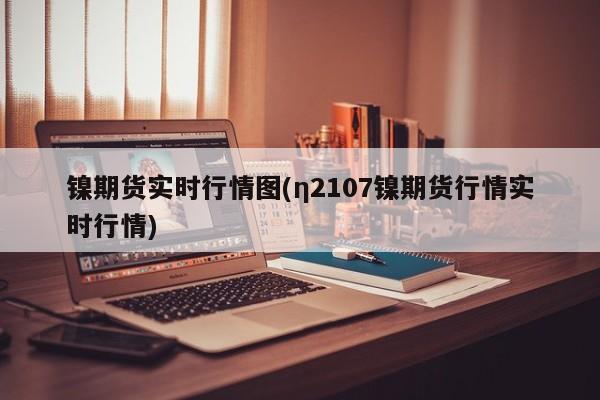 镍期货实时行情图(η2107镍期货行情实时行情)