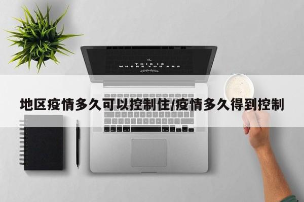 地区疫情多久可以控制住/疫情多久得到控制