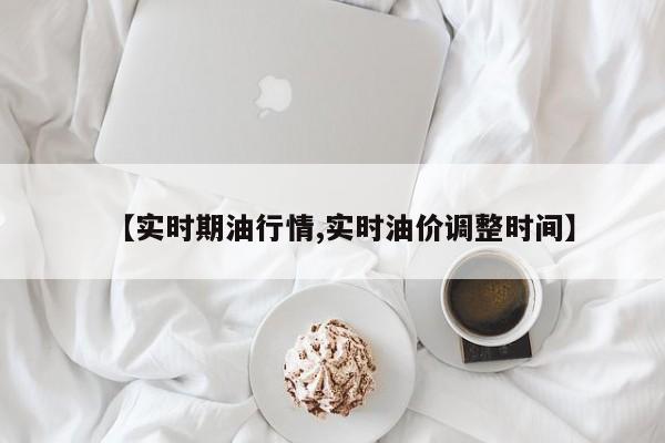 【实时期油行情,实时油价调整时间】