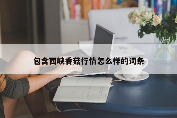 包含西峡香菇行情怎么样的词条