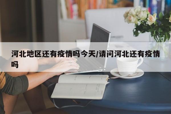 河北地区还有疫情吗今天/请问河北还有疫情吗
