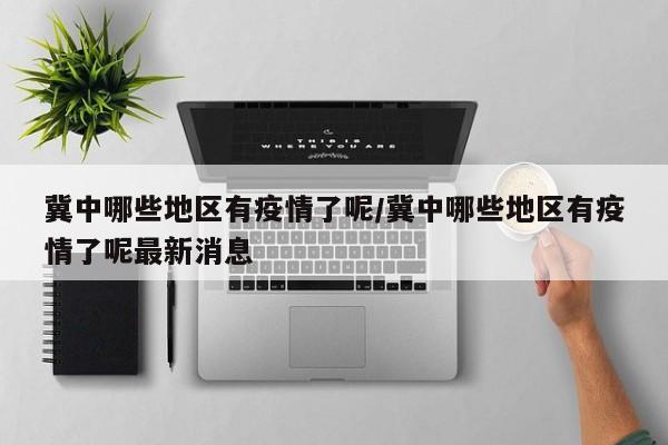 冀中哪些地区有疫情了呢/冀中哪些地区有疫情了呢最新消息