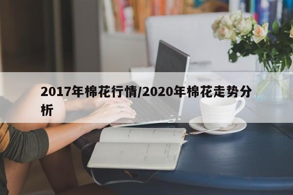 2017年棉花行情/2020年棉花走势分析