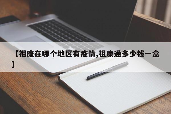【祖康在哪个地区有疫情,祖康通多少钱一盒】