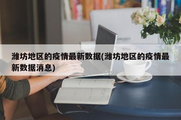 潍坊地区的疫情最新数据(潍坊地区的疫情最新数据消息)
