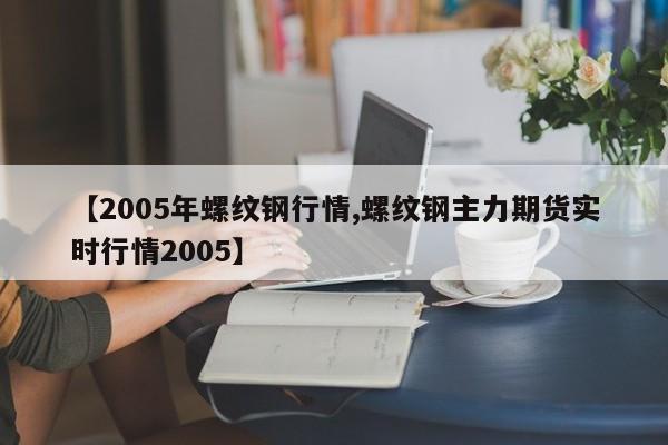 【2005年螺纹钢行情,螺纹钢主力期货实时行情2005】