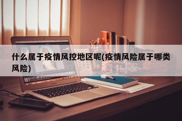 什么属于疫情风控地区呢(疫情风险属于哪类风险)