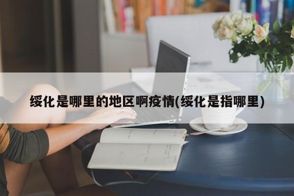 绥化是哪里的地区啊疫情(绥化是指哪里)