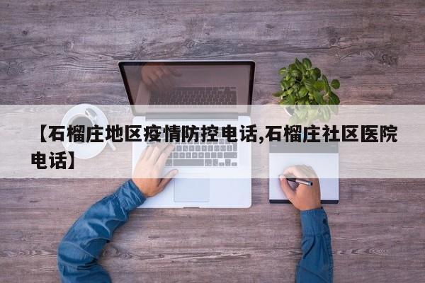 【石榴庄地区疫情防控电话,石榴庄社区医院电话】