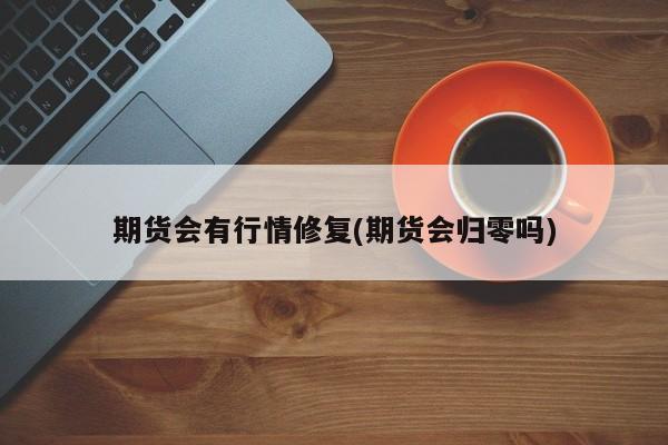 期货会有行情修复(期货会归零吗)