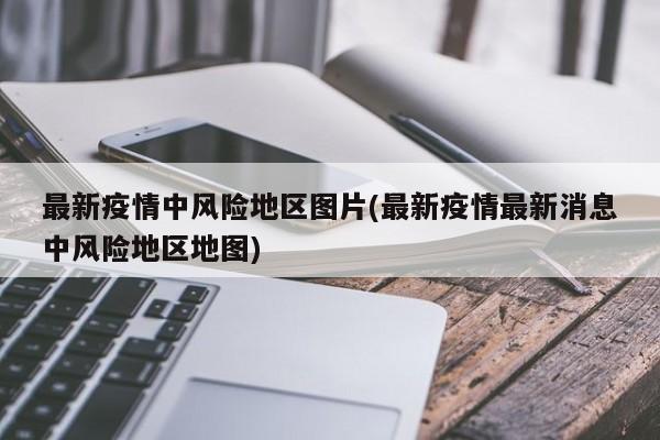 最新疫情中风险地区图片(最新疫情最新消息中风险地区地图)