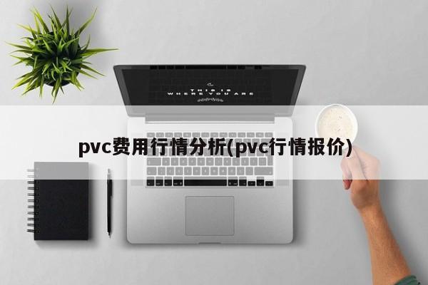 pvc费用行情分析(pvc行情报价)