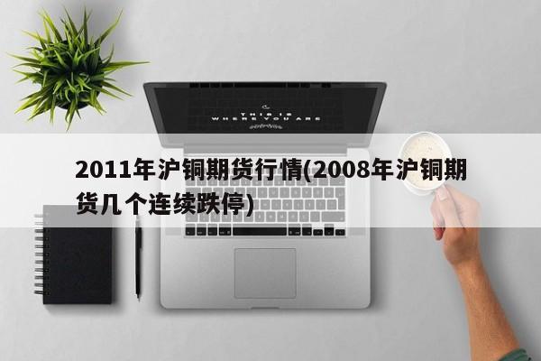 2011年沪铜期货行情(2008年沪铜期货几个连续跌停)