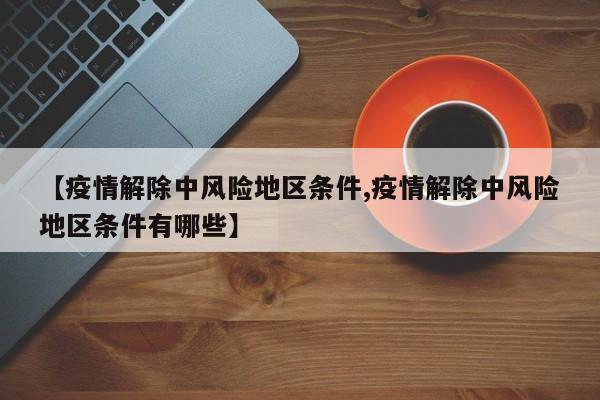 【疫情解除中风险地区条件,疫情解除中风险地区条件有哪些】
