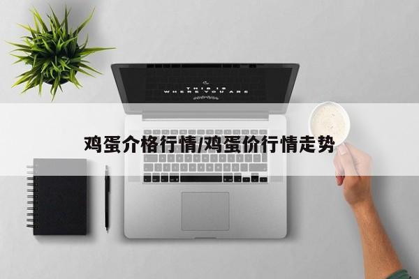 鸡蛋介格行情/鸡蛋价行情走势