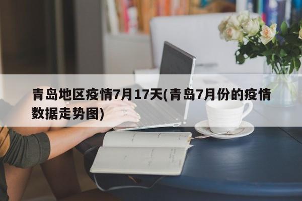 青岛地区疫情7月17天(青岛7月份的疫情数据走势图)