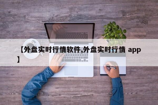 【外盘实时行情软件,外盘实时行情 app】
