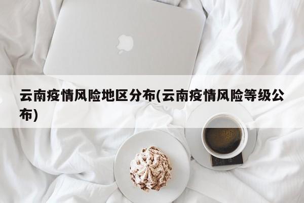 云南疫情风险地区分布(云南疫情风险等级公布)