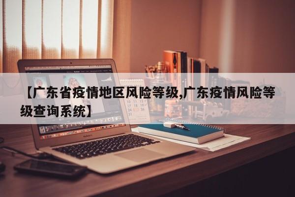 【广东省疫情地区风险等级,广东疫情风险等级查询系统】