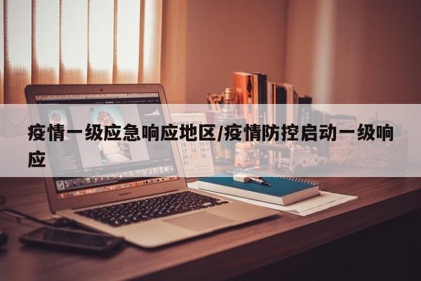 疫情一级应急响应地区/疫情防控启动一级响应