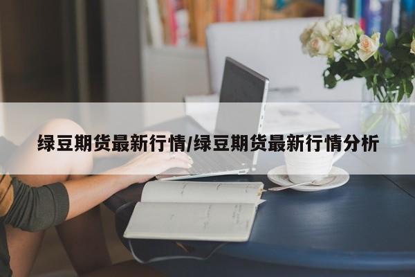 绿豆期货最新行情/绿豆期货最新行情分析