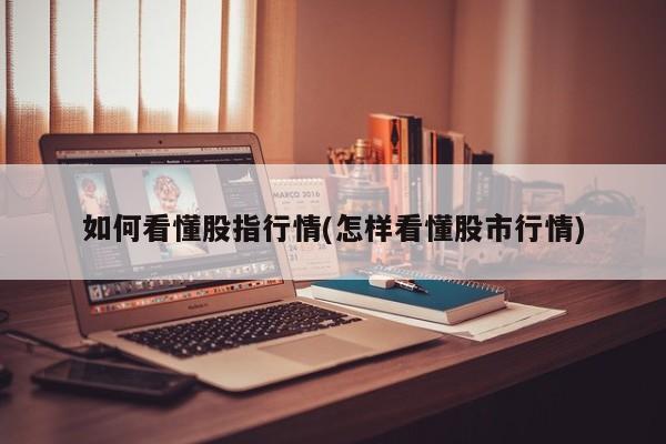 如何看懂股指行情(怎样看懂股市行情)