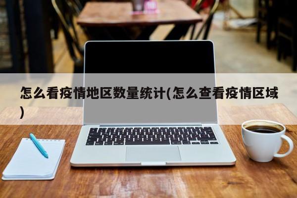 怎么看疫情地区数量统计(怎么查看疫情区域)