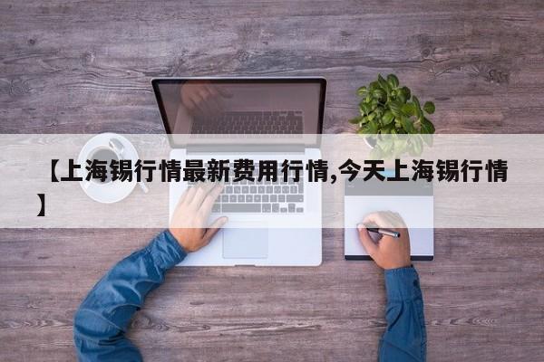 【上海锡行情最新费用行情,今天上海锡行情】