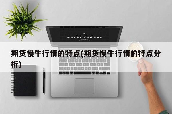 期货慢牛行情的特点(期货慢牛行情的特点分析)