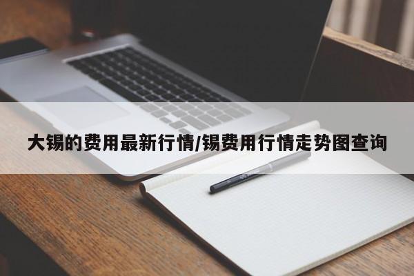大锡的费用最新行情/锡费用行情走势图查询