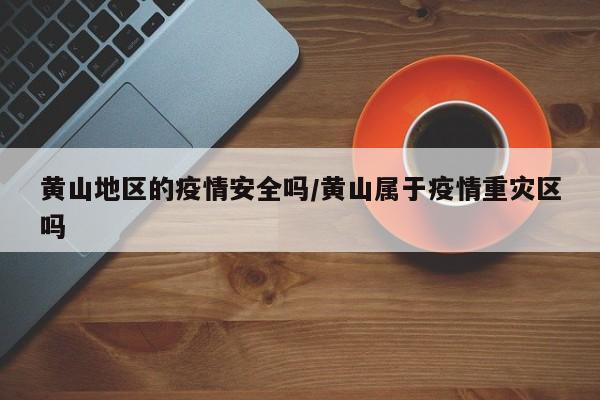 黄山地区的疫情安全吗/黄山属于疫情重灾区吗