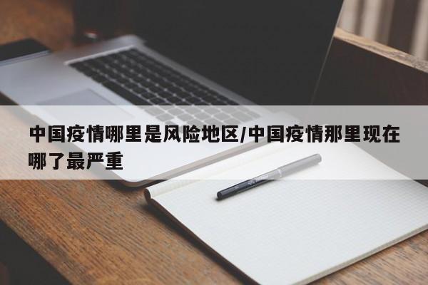 中国疫情哪里是风险地区/中国疫情那里现在哪了最严重