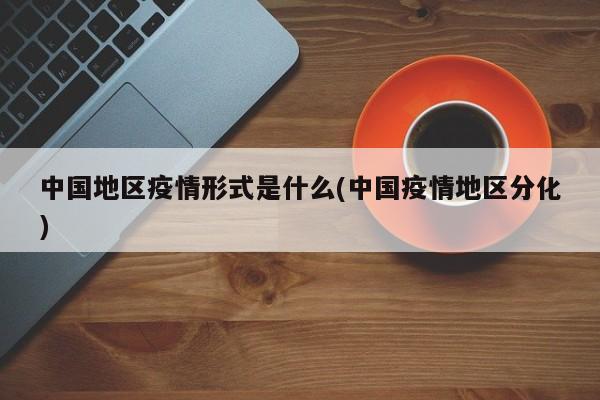 中国地区疫情形式是什么(中国疫情地区分化)
