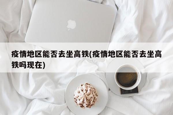 疫情地区能否去坐高铁(疫情地区能否去坐高铁吗现在)