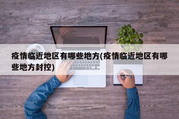 疫情临近地区有哪些地方(疫情临近地区有哪些地方封控)