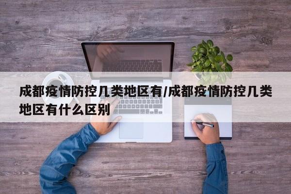 成都疫情防控几类地区有/成都疫情防控几类地区有什么区别