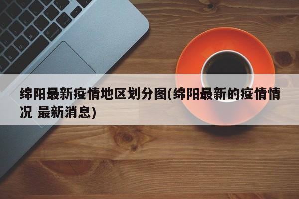 绵阳最新疫情地区划分图(绵阳最新的疫情情况 最新消息)