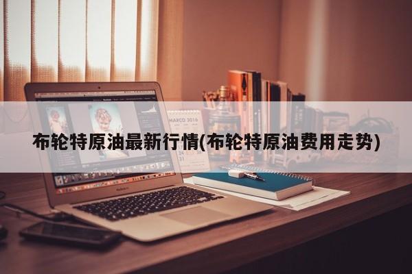 布轮特原油最新行情(布轮特原油费用走势)