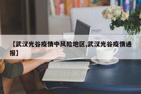 【武汉光谷疫情中风险地区,武汉光谷疫情通报】