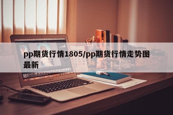 pp期货行情1805/pp期货行情走势图最新