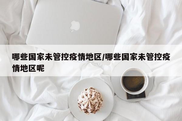 哪些国家未管控疫情地区/哪些国家未管控疫情地区呢