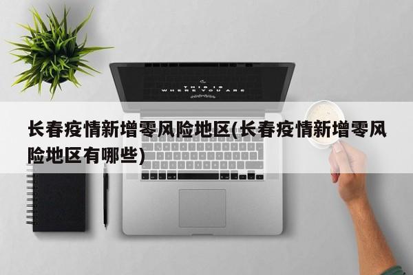 长春疫情新增零风险地区(长春疫情新增零风险地区有哪些)