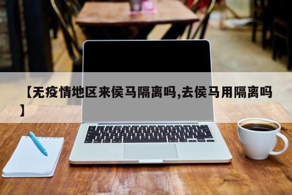 【无疫情地区来侯马隔离吗,去侯马用隔离吗】