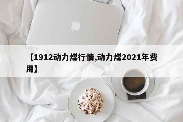 【1912动力煤行情,动力煤2021年费用】