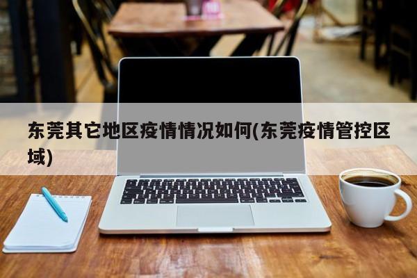 东莞其它地区疫情情况如何(东莞疫情管控区域)