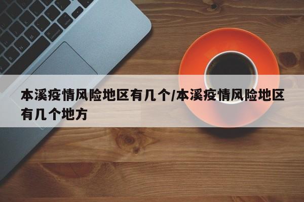 本溪疫情风险地区有几个/本溪疫情风险地区有几个地方