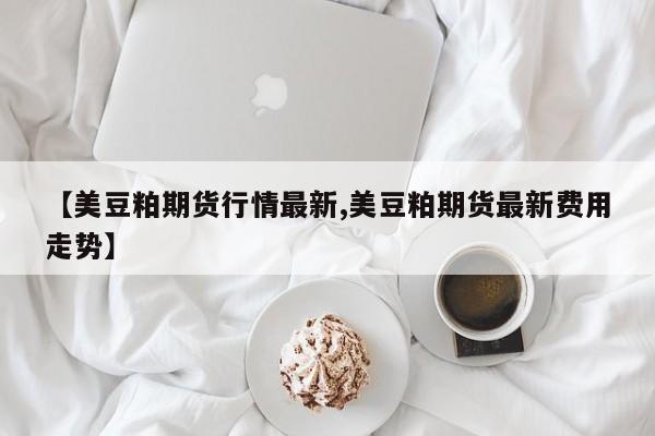 【美豆粕期货行情最新,美豆粕期货最新费用走势】