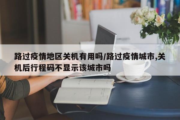路过疫情地区关机有用吗/路过疫情城市,关机后行程码不显示该城市吗