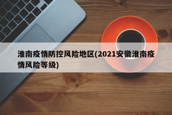 淮南疫情防控风险地区(2021安徽淮南疫情风险等级)